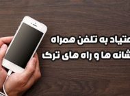 چگونه اعتیاد به تلفن همراه را از بین ببریم؟ | راهکارهای آسان و کاربردی