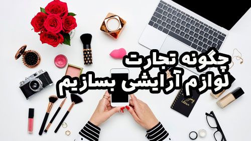 چگونه یک خط آرایش راه اندازی کنیم و یک تجارت لوازم آرایشی بسازیم؟