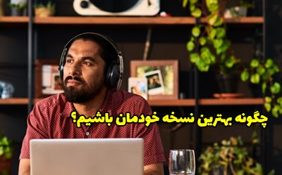 چگونه بهترین نسخه خودمان باشیم؟ نکات طلایی که زندگی شما را تغییر می دهند